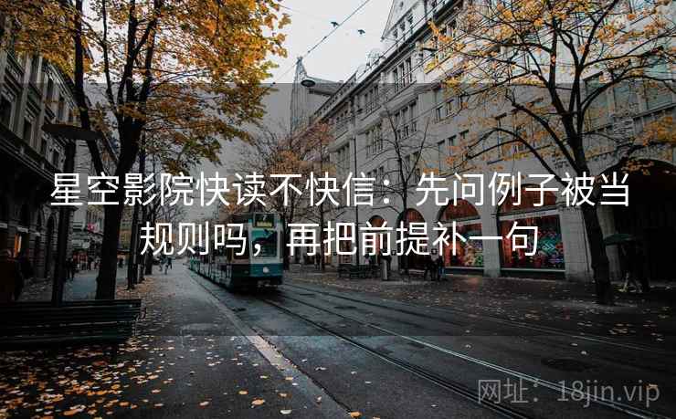 星空影院快读不快信:先问例子被当规则吗,再把前提补一句