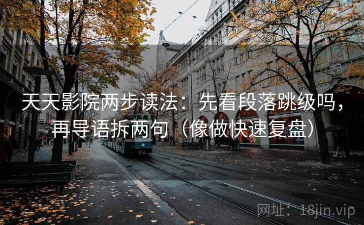 天天影院两步读法：先看段落跳级吗，再导语拆两句（像做快速复盘）