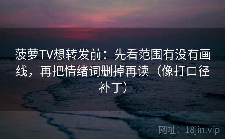 菠萝TV想转发前：先看范围有没有画线，再把情绪词删掉再读（像打口径补丁）  第2张