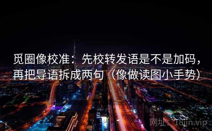 觅圈像校准：先校转发语是不是加码，再把导语拆成两句（像做读图小手势）