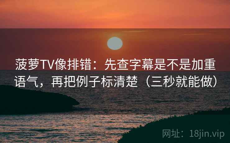 菠萝TV像排错:先查字幕是不是加重语气,再把例子标清楚(三秒就能做) 第2张 菠萝TV像排错:先查字幕是不是加重语气,再把例子标清楚(三秒就能做) 第2张
