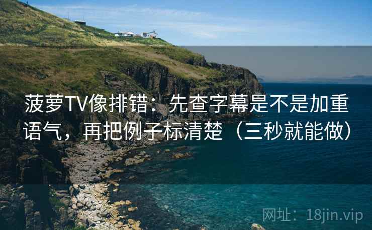 菠萝TV像排错：先查字幕是不是加重语气，再把例子标清楚（三秒就能做）