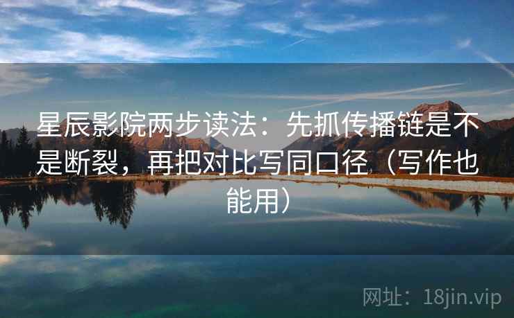 星辰影院两步读法：先抓传播链是不是断裂，再把对比写同口径（写作也能用）