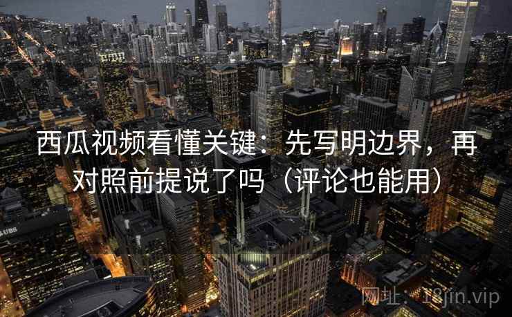 西瓜视频看懂关键：先写明边界，再对照前提说了吗（评论也能用）  第2张