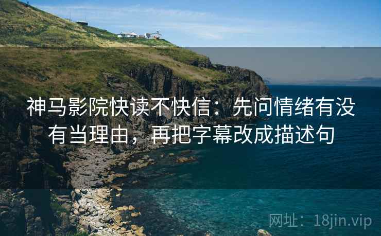 神马影院快读不快信：先问情绪有没有当理由，再把字幕改成描述句