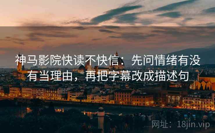 神马影院快读不快信:先问情绪有没有当理由,再把字幕改成描述句 第2张 神马影院快读不快信:先问情绪有没有当理由,再把字幕改成描述句 第2张