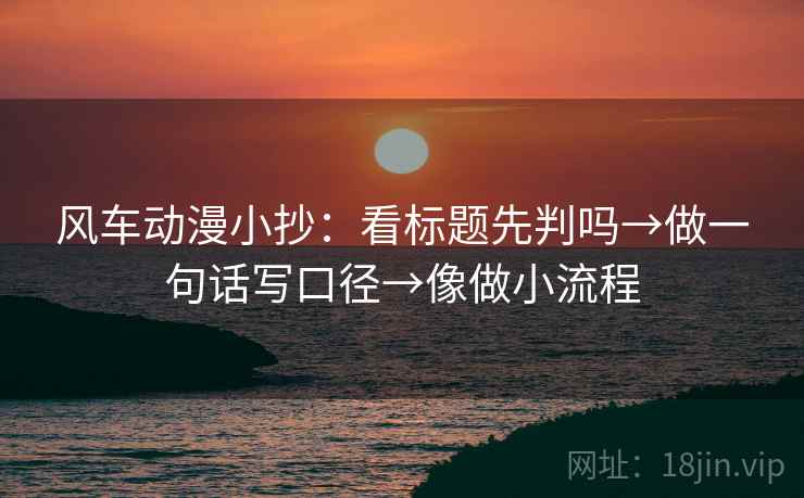 风车动漫小抄：看标题先判吗→做一句话写口径→像做小流程  第2张