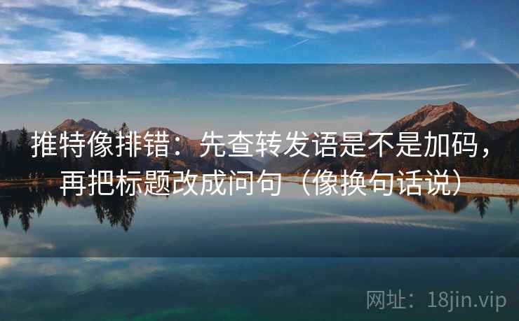推特像排错：先查转发语是不是加码，再把标题改成问句（像换句话说）