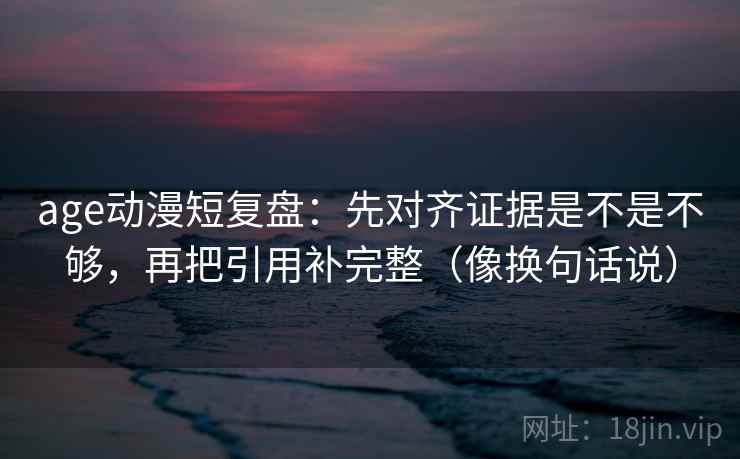 age动漫短复盘：先对齐证据是不是不够，再把引用补完整（像换句话说）  第2张