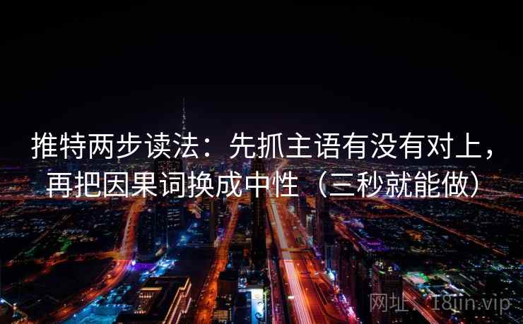 推特两步读法：先抓主语有没有对上，再把因果词换成中性（三秒就能做）  第2张