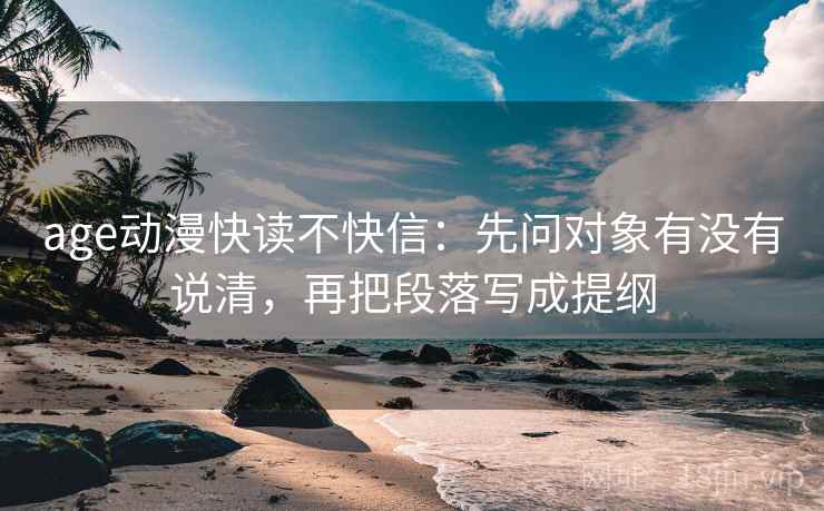 age动漫快读不快信：先问对象有没有说清，再把段落写成提纲  第2张