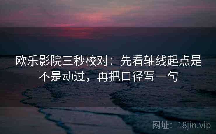 欧乐影院三秒校对：先看轴线起点是不是动过，再把口径写一句  第2张