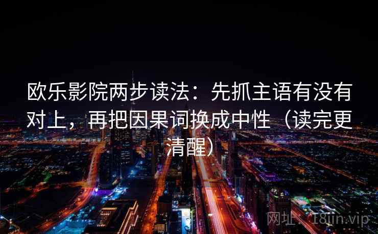 欧乐影院两步读法：先抓主语有没有对上，再把因果词换成中性（读完更清醒）  第2张