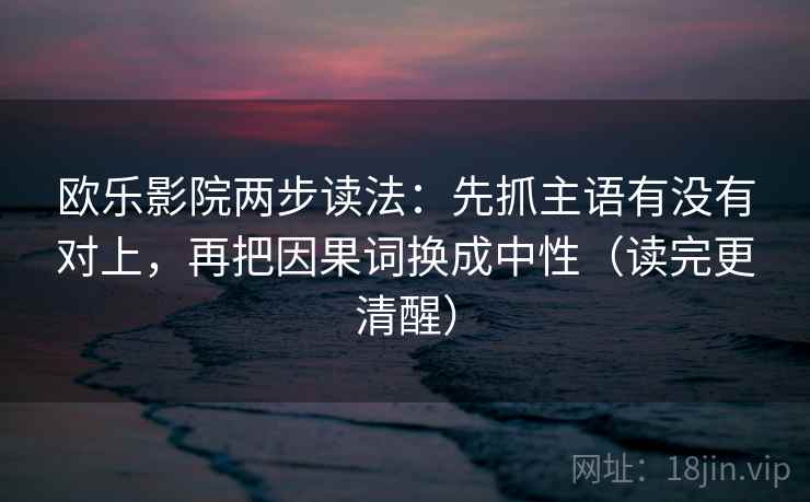 欧乐影院两步读法：先抓主语有没有对上，再把因果词换成中性（读完更清醒）