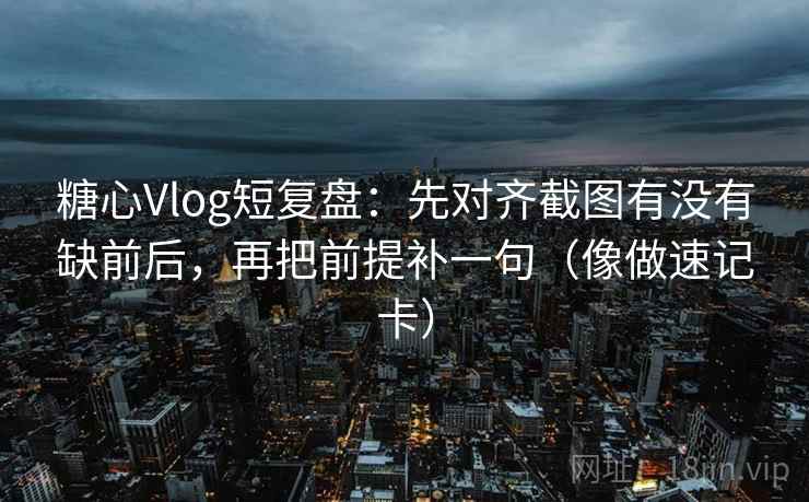 糖心Vlog短复盘：先对齐截图有没有缺前后，再把前提补一句（像做速记卡）  第2张