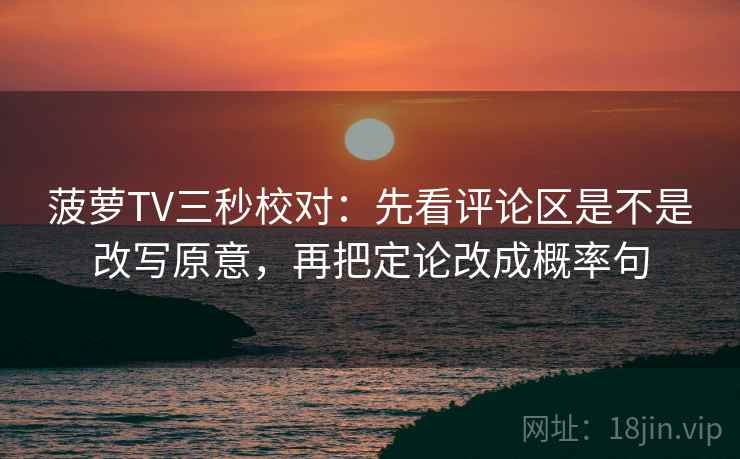 菠萝TV三秒校对：先看评论区是不是改写原意，再把定论改成概率句  第2张
