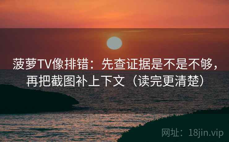 菠萝TV像排错：先查证据是不是不够，再把截图补上下文（读完更清楚）
