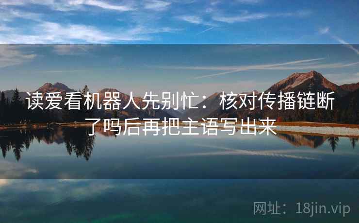 读爱看机器人先别忙：核对传播链断了吗后再把主语写出来