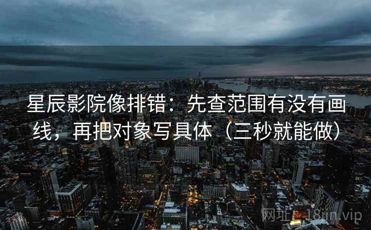 星辰影院像排错：先查范围有没有画线，再把对象写具体（三秒就能做）