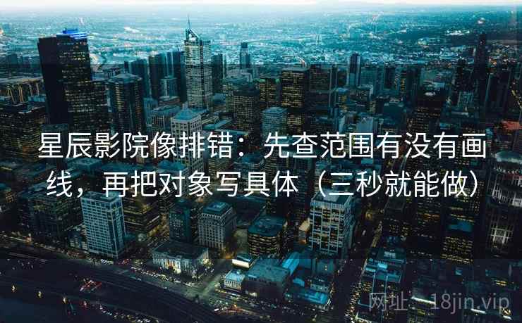 星辰影院像排错：先查范围有没有画线，再把对象写具体（三秒就能做）  第2张