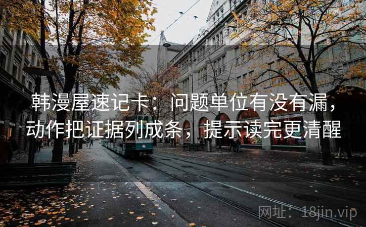 韩漫屋速记卡：问题单位有没有漏，动作把证据列成条，提示读完更清醒  第2张