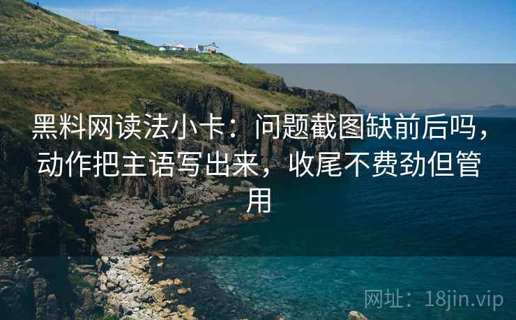 黑料网读法小卡：问题截图缺前后吗，动作把主语写出来，收尾不费劲但管用  第2张