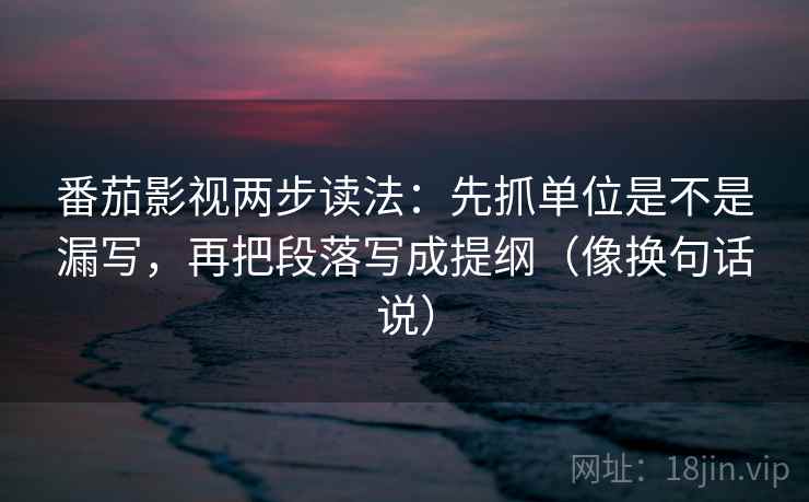 番茄影视两步读法：先抓单位是不是漏写，再把段落写成提纲（像换句话说）  第2张