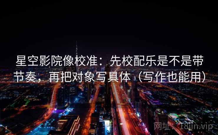 星空影院像校准：先校配乐是不是带节奏，再把对象写具体（写作也能用）  第2张