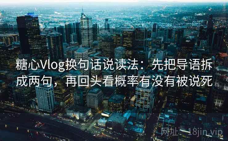 糖心Vlog换句话说读法：先把导语拆成两句，再回头看概率有没有被说死  第2张