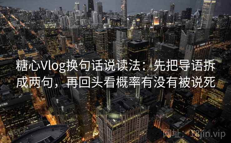 糖心Vlog换句话说读法：先把导语拆成两句，再回头看概率有没有被说死