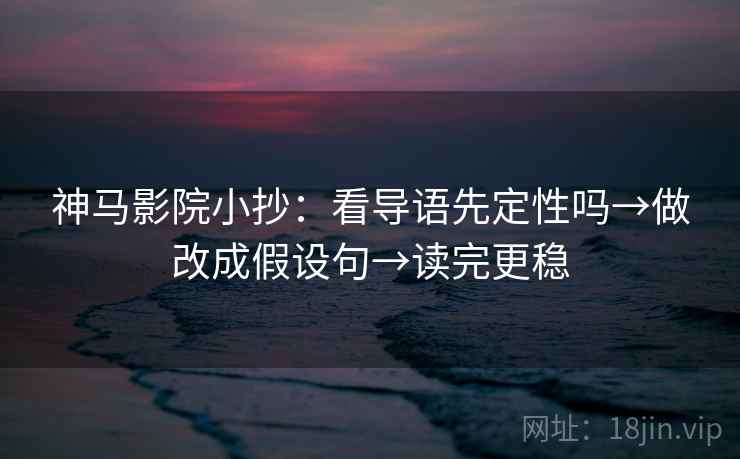 神马影院小抄：看导语先定性吗→做改成假设句→读完更稳  第2张