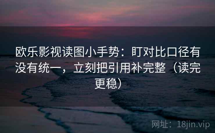 欧乐影视读图小手势：盯对比口径有没有统一，立刻把引用补完整（读完更稳）  第2张