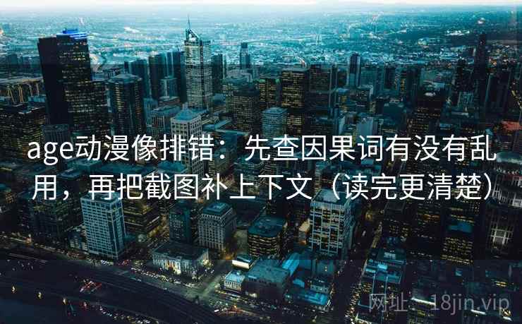 age动漫像排错：先查因果词有没有乱用，再把截图补上下文（读完更清楚）