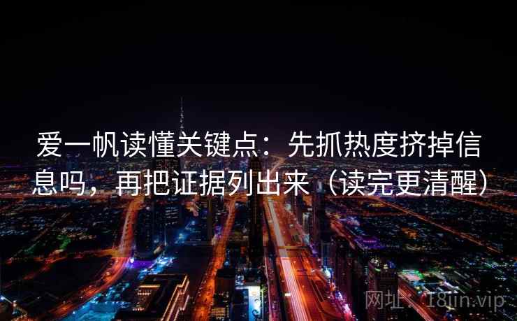 爱一帆读懂关键点：先抓热度挤掉信息吗，再把证据列出来（读完更清醒）
