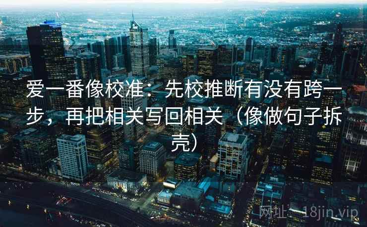 爱一番像校准：先校推断有没有跨一步，再把相关写回相关（像做句子拆壳）