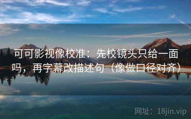 可可影视像校准：先校镜头只给一面吗，再字幕改描述句（像做口径对齐）