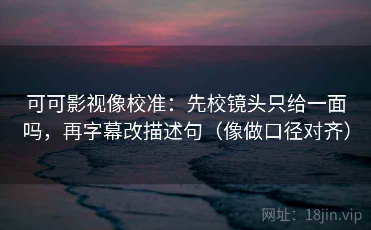 可可影视像校准：先校镜头只给一面吗，再字幕改描述句（像做口径对齐）  第2张