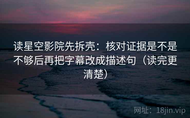 读星空影院先拆壳：核对证据是不是不够后再把字幕改成描述句（读完更清楚）