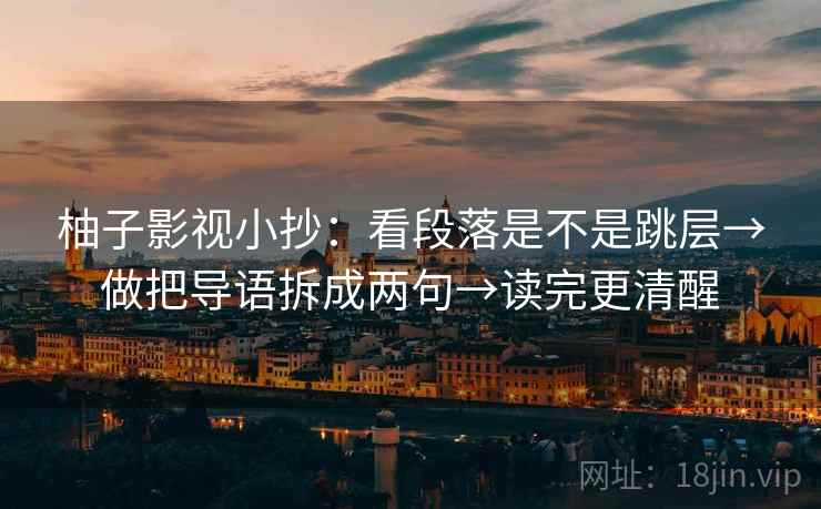 柚子影视小抄：看段落是不是跳层→做把导语拆成两句→读完更清醒  第2张