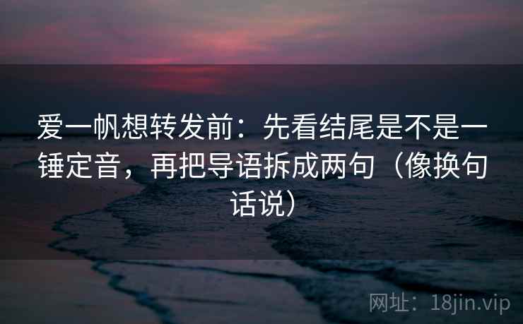 爱一帆想转发前：先看结尾是不是一锤定音，再把导语拆成两句（像换句话说）  第2张