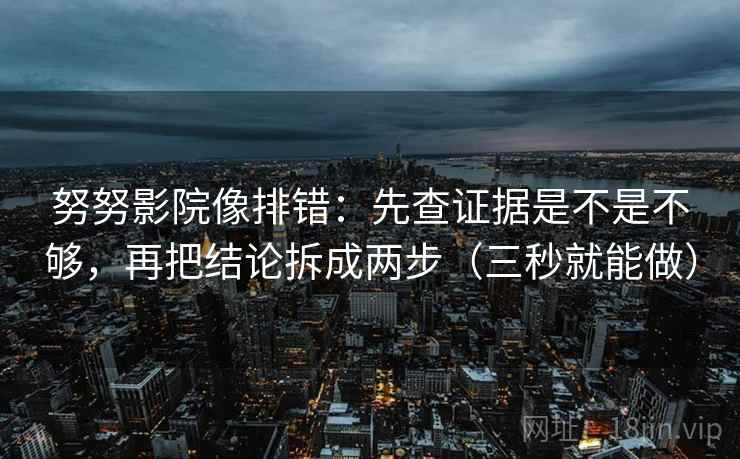 努努影院像排错：先查证据是不是不够，再把结论拆成两步（三秒就能做）  第2张