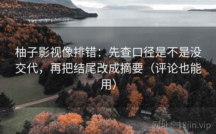 柚子影视像排错：先查口径是不是没交代，再把结尾改成摘要（评论也能用）