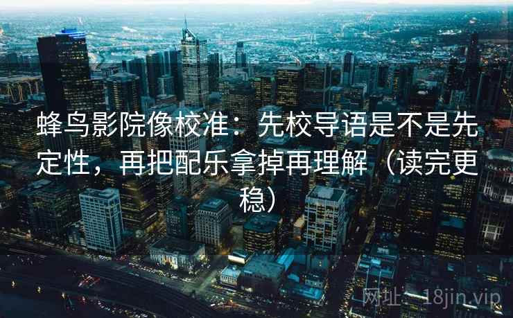 蜂鸟影院像校准：先校导语是不是先定性，再把配乐拿掉再理解（读完更稳）  第2张
