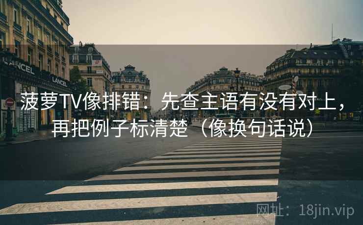 菠萝TV像排错：先查主语有没有对上，再把例子标清楚（像换句话说）