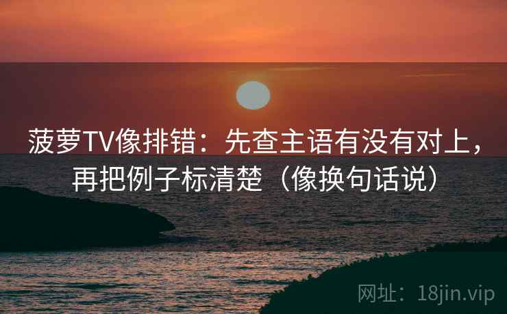 菠萝TV像排错：先查主语有没有对上，再把例子标清楚（像换句话说）  第2张