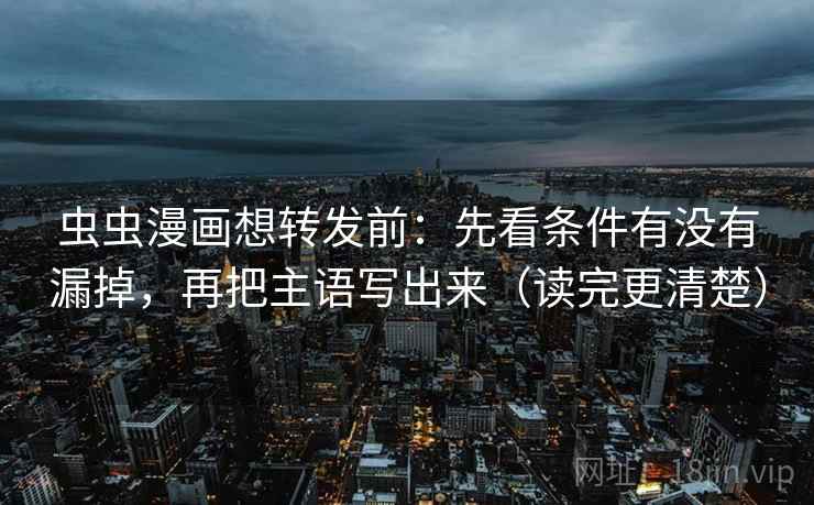 虫虫漫画想转发前：先看条件有没有漏掉，再把主语写出来（读完更清楚）