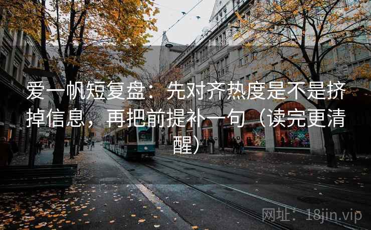 爱一帆短复盘：先对齐热度是不是挤掉信息，再把前提补一句（读完更清醒）