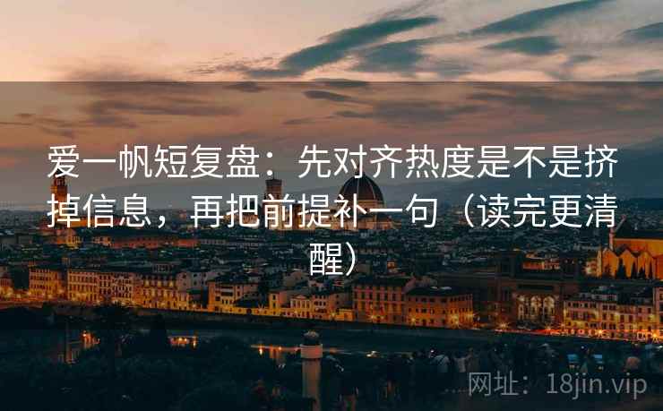 爱一帆短复盘：先对齐热度是不是挤掉信息，再把前提补一句（读完更清醒）  第2张