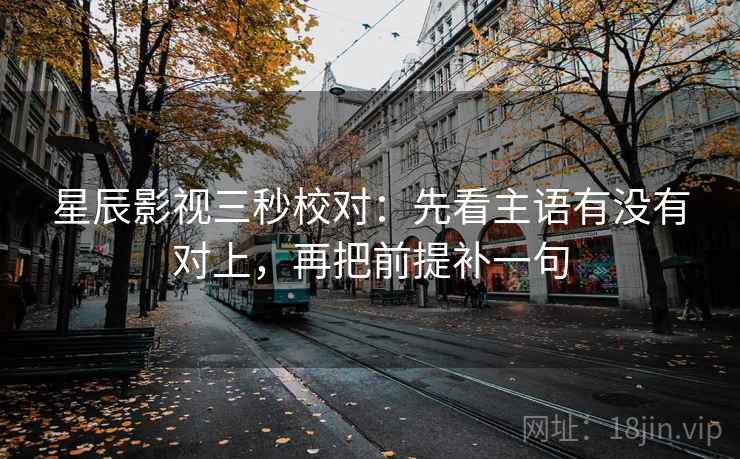星辰影视三秒校对：先看主语有没有对上，再把前提补一句