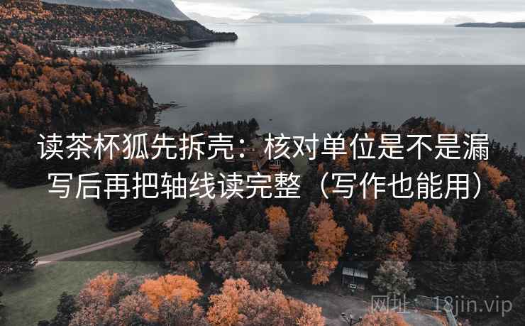 读茶杯狐先拆壳：核对单位是不是漏写后再把轴线读完整（写作也能用）  第2张